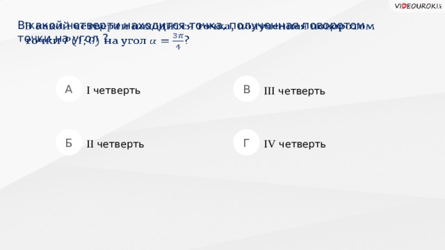 В какой четверти находится точка, полученная поворотом  точки на угол ?   А В I четверть III четверть Б Г II четверть IV четверть  