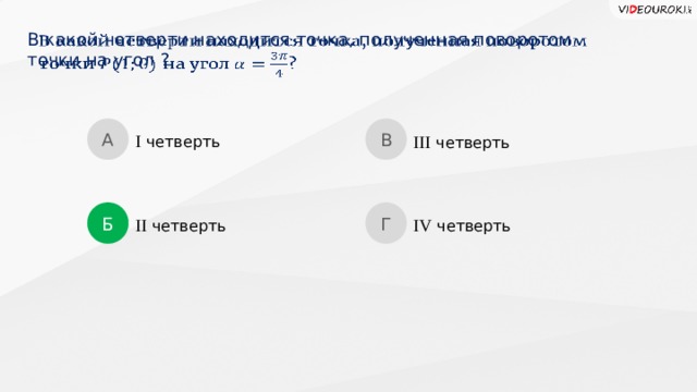 В какой четверти находится точка, полученная поворотом  точки на угол ?   А В I четверть III четверть Б Г IV четверть II четверть  
