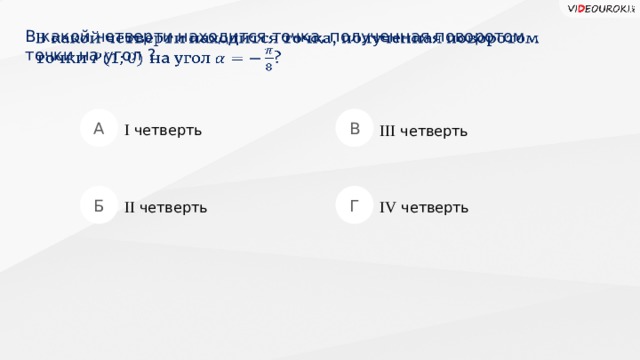 В какой четверти находится точка, полученная поворотом  точки на угол ?   А В I четверть III четверть Б Г II четверть IV четверть  