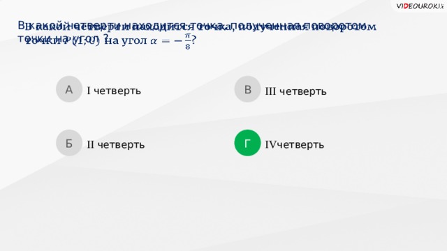 В какой четверти находится точка, полученная поворотом  точки на угол ?   А В I четверть III четверть Б Г IV четверть II четверть  