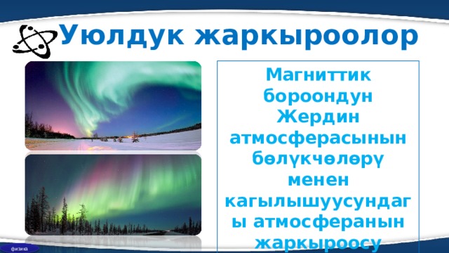 Уюлдук жаркыроолор Магниттик бороондун Жердин атмосферасынын бөлүкчөлөрү менен кагылышуусундагы атмосферанын жаркыроосу уюлдук жаркыроо деп аталат физика 