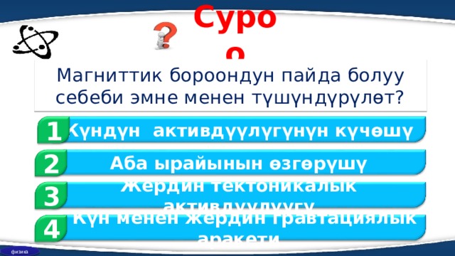 Суроо Магниттик бороондун пайда болуу себеби эмне менен түшүндүрүлөт? 1 Күндүн активдүүлүгүнүн күчөшү 2 Аба ырайынын өзгөрүшү 3 Жердин тектоникалык активдүүлүүгү  Күн менен жердин гравтациялык аракети 4 физика 