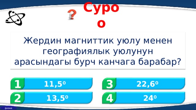 Суроо Жердин магниттик уюл у менен географиялык уюлунун арасындагы бурч канчага барабар? 1 3 11,5 0 22,6 0 2 4  24 0  13,5 0 физика 