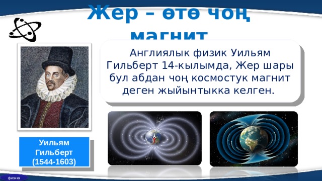 Жер – өтө чоң магнит Англиялык физик Уильям Г иль берт 14-кылымда, Жер шары бул абдан чоң космостук магнит деген жыйынтыкка келген. Уильям Гильберт (1544-1603) физика 