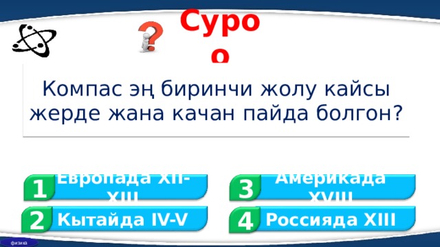 Суроо Компас эң биринчи жолу кайсы жерде жана качан пайда болгон? 1 3 Европада XII-XIII Америкада XVIII 2 Россияда XIII Кытайда IV-V 4 физика 