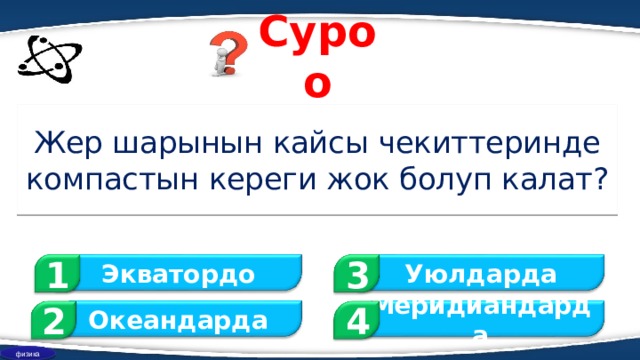 Суроо Жер шарынын кайсы чекиттеринде компастын кереги жок болуп калат? 1 3 Экватордо Уюлдарда 2 Меридиандарда Океандарда 4 физика 