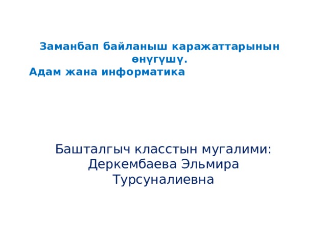 Заманбап байланыш каражаттарынын өнүгүшү.  Адам жана информатика     Башталгыч класстын мугалими: Деркембаева Эльмира Турсуналиевна 
