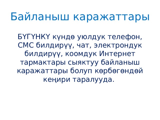 Байланыш каражаттары   БҮГҮНКҮ күндө уюлдук телефон, СМС билдирүү, чат, электрондук билдирүү, коомдук Интернет тармактары сыяктуу байланыш каражаттары болуп көрбөгөндөй кеңири таралууда.   