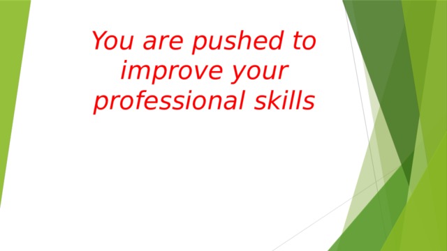 You are pushed to improve your professional skills     