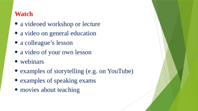 Watch       a videoed workshop or lecture a video on general education a colleague’s lesson a video of your own lesson webinars examples of storytelling (e.g. on YouTube) examples of speaking exams movies about teaching 