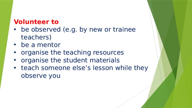       Volunteer to be observed (e.g. by new or trainee teachers) be a mentor organise the teaching resources organise the student materials teach someone else’s lesson while they observe you 