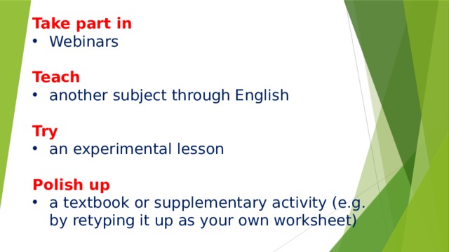 Take part in Webinars Teach another subject through English  Try an experimental lesson Polish up a textbook or supplementary activity (e.g. by retyping it up as your own worksheet)       