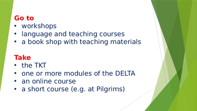       Go to workshops language and teaching courses a book shop with teaching materials Take the TKT one or more modules of the DELTA an online course a short course (e.g. at Pilgrims) 