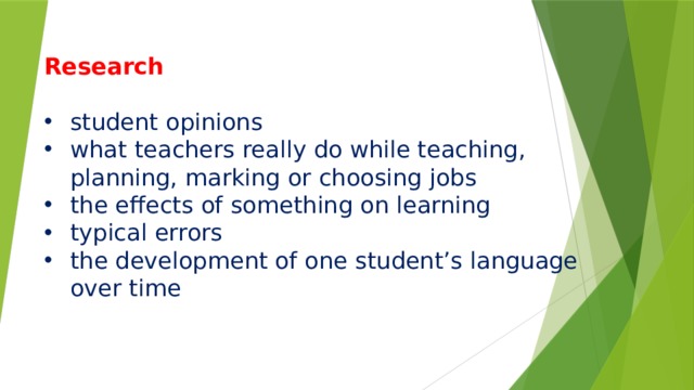       Research student opinions what teachers really do while teaching, planning, marking or choosing jobs the effects of something on learning typical errors the development of one student’s language over time 