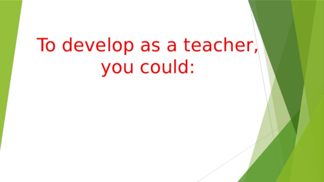 To develop as a teacher, you could:      