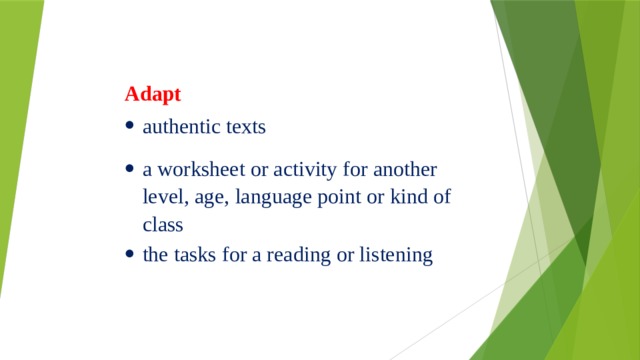     Adapt authentic texts a worksheet or activity for another level, age, language point or kind of class the tasks for a reading or listening 
