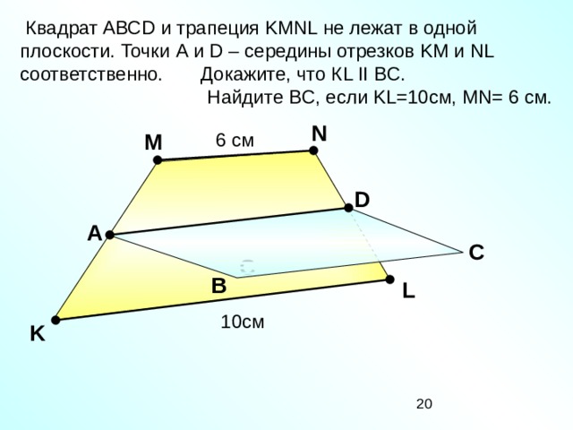 Квадрат АВС D и трапеция KMNL не лежат в одной плоскости. Точки A и D – середины отрезков KM и NL соответственно. Докажите, что К L II BC .  Найдите BC , если KL = 10 см , MN = 6 см. N M 6 см D А С С В L «Математика. Самостоятельные м контрольные работы по геометрии для 11 класса». Ершова А.П., Голобородько В.В. 10 см K