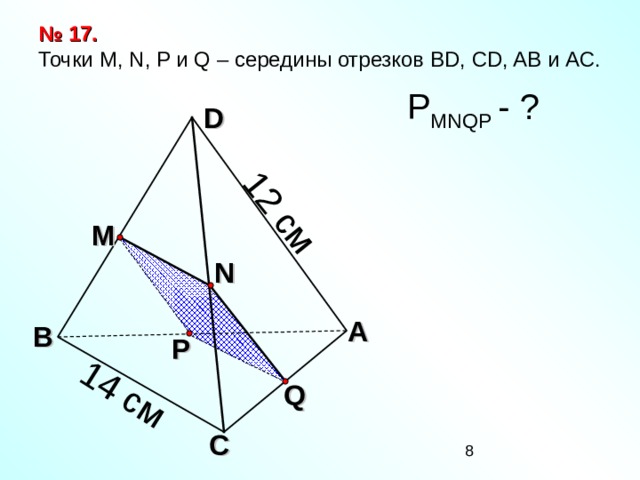 12 см 14 см № 17. Точки М, N, P и Q – середины отрезков BD, CD, AB и АС. Р MNQP  - ? D M N Л.С. Атанасян. Геометрия 10-11. № 17. А В P Q С