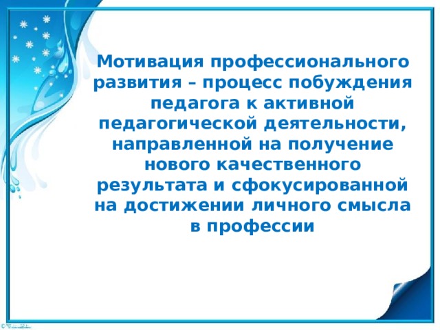 Мотивация профессионального развития – процесс побуждения педагога к активной педагогической деятельности, направленной на получение нового качественного результата и сфокусированной на достижении личного смысла в профессии 