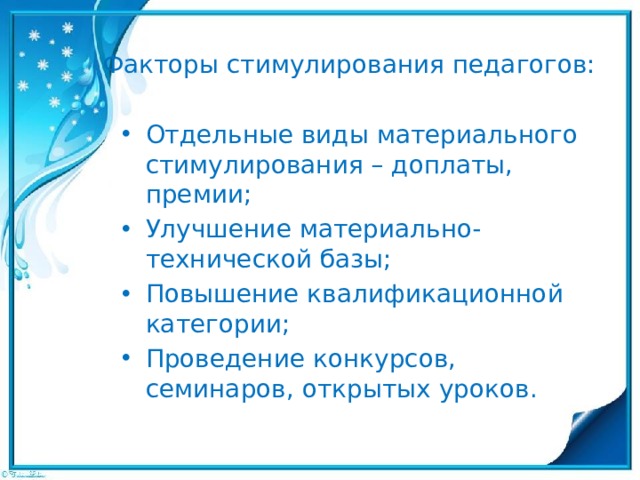 Факторы стимулирования педагогов:   Отдельные виды материального стимулирования – доплаты, премии; Улучшение материально-технической базы; Повышение квалификационной категории; Проведение конкурсов, семинаров, открытых уроков. 