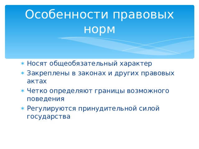 Особенности правовых норм Носят общеобязательный характер Закреплены в законах и других правовых актах Четко определяют границы возможного поведения Регулируются принудительной силой государства 