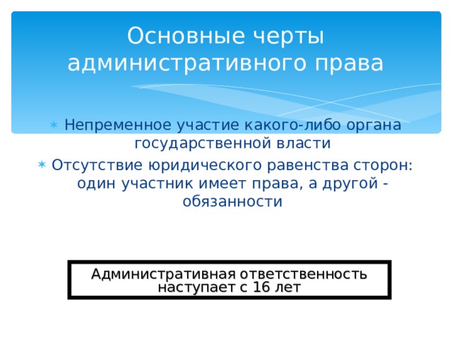 Основные черты административного права Непременное участие какого-либо органа государственной власти Отсутствие юридического равенства сторон: один участник имеет права, а другой - обязанности Административная ответственность наступает с 16 лет 