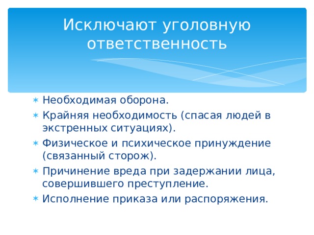 Исключают уголовную ответственность Необходимая оборона. Крайняя необходимость (спасая людей в экстренных ситуациях). Физическое и психическое принуждение (связанный сторож). Причинение вреда при задержании лица, совершившего преступление. Исполнение приказа или распоряжения. 