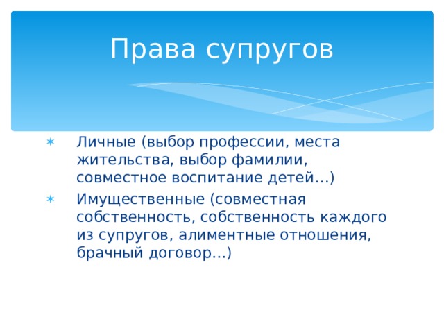 Права супругов Личные (выбор профессии, места жительства, выбор фамилии, совместное воспитание детей…) Имущественные (совместная собственность, собственность каждого из супругов, алиментные отношения, брачный договор…) 