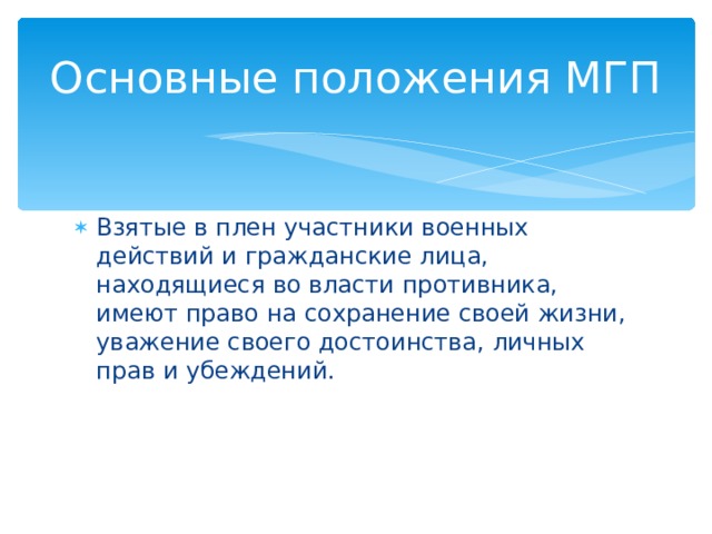 Основные положения МГП Взятые в плен участники военных действий и гражданские лица, находящиеся во власти противника, имеют право на сохранение своей жизни, уважение своего достоинства, личных прав и убеждений. 