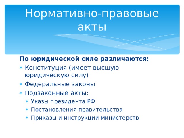 Нормативно-правовые акты По юридической силе различаются: Конституция (имеет высшую юридическую силу) Федеральные законы Подзаконные акты: Указы президента РФ Постановления правительства Приказы и инструкции министерств Указы президента РФ Постановления правительства Приказы и инструкции министерств 