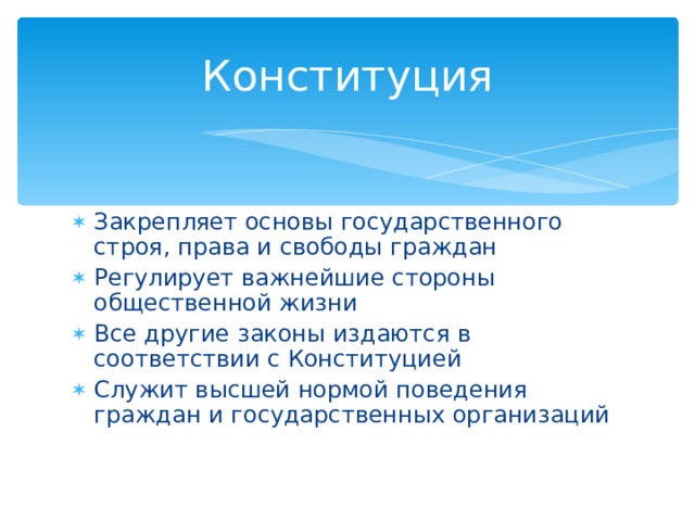 Конституция Закрепляет основы государственного строя, права и свободы граждан Регулирует важнейшие стороны общественной жизни Все другие законы издаются в соответствии с Конституцией Служит высшей нормой поведения граждан и государственных организаций 