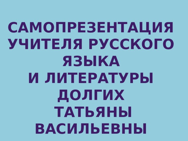 САМОПРЕЗЕНТАЦИЯ  Учителя русского языка  и литературы Долгих  Татьяны Васильевны