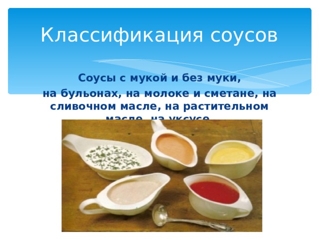 Классификация соусов Соусы с мукой и без муки, на бульонах, на молоке и сметане, на сливочном масле, на растительном масле, на уксусе. 
