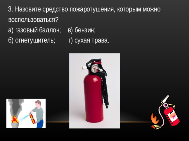 3. Назовите средство пожаротушения, которым можно воспользоваться? а) газовый баллон; в) бензин; б) огнетушитель; г) сухая трава. 