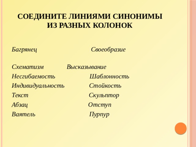 Соедините линиями синонимы из разных колонок   Багрянец Своеобразие Схематизм    Высказывание Несгибаемость Шаблонность Индивидуальность Стойкость Текст Скульптор Абзац Отступ Ваятель Пурпур 