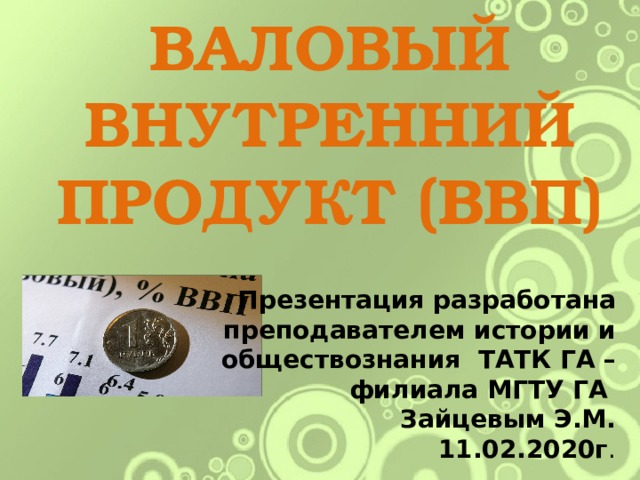 ВАЛОВЫЙ ВНУТРЕННИЙ ПРОДУКТ (ВВП) Презентация разработана преподавателем истории и обществознания ТАТК ГА – филиала МГТУ ГА Зайцевым Э.М.  11.02.2020г . 