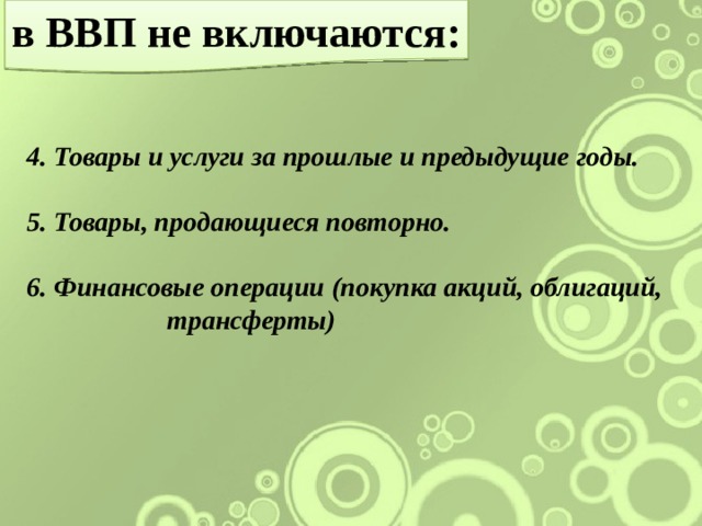 в ВВП не включаются: 4. Товары и услуги за прошлые и предыдущие годы.  5. Товары, продающиеся повторно.  6. Финансовые операции (покупка акций, облигаций,     трансферты) 