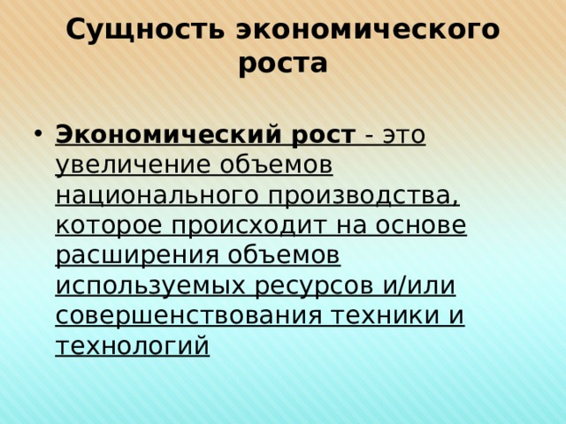 Сущность экономического роста Экономический рост - это увеличение объемов национального производства, которое происходит на основе расширения объемов используемых ресурсов и/или совершенствования техники и технологий 