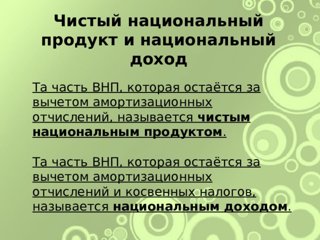 Чистый национальный продукт и национальный доход Та часть ВНП, которая остаётся за вычетом амортизационных отчислений, называется чистым национальным продуктом .  Та часть ВНП, которая остаётся за вычетом амортизационных отчислений и косвенных налогов, называется национальным  доходом . Чистый национальный продукт и национальный доход Та часть ВНП, которая остаётся за вычетом амортизационных отчислений, называется чистым национальным продуктом. Та часть ВНП, которая остаётся за вычетом амортизационных отчислений и косвенных налогов, называется национальным доходом. Чистый национальный продукт и национальный доход Та часть ВНП, которая остаётся за вычетом амортизационных отчислений, называется чистым национальным продуктом. Та часть ВНП, которая остаётся за вычетом амортизационных отчислений и косвенных налогов, называется национальным доходом. 