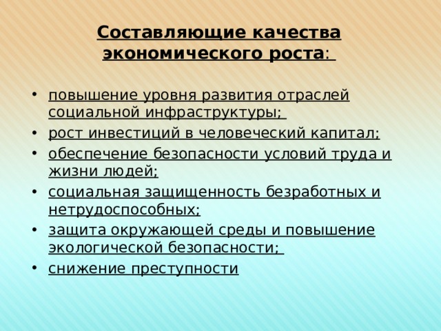 Составляющие качества экономического роста : повышение уровня развития отраслей социальной инфраструктуры; рост инвестиций в человеческий капитал; обеспечение безопасности условий труда и жизни людей; социальная защищенность безработных и нетрудоспособных; защита окружающей среды и повышение экологической безопасности; снижение преступности 