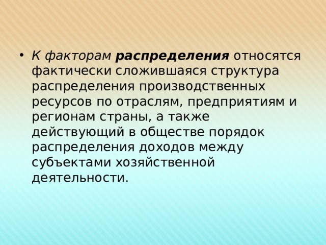  К факторам распределения  относятся фактически сложившаяся структура распределения производственных ресурсов по отраслям, предприятиям и регионам страны, а также действующий в обществе порядок распределения доходов между субъектами хозяйственной деятельности. 