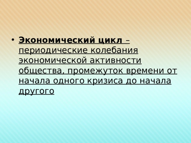 Экономический цикл – периодические колебания экономической активности общества, промежуток времени от начала одного кризиса до начала другого 