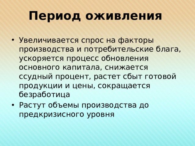 Период оживления Увеличивается спрос на факторы производства и потребительские блага, ускоряется процесс обновления основного капитала, снижается ссудный процент, растет сбыт готовой продукции и цены, сокращается безработица Растут объемы производства до предкризисного уровня 