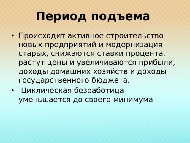 Период подъема Происходит активное строительство новых предприятий и модернизация старых, снижаются ставки процента, растут цены и увеличиваются прибыли, доходы домашних хозяйств и доходы государственного бюджета.  Циклическая безработица уменьшается до своего минимума 