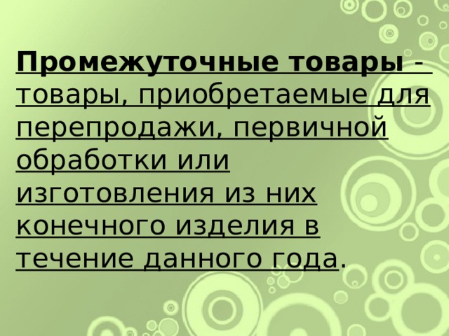 Промежуточные товары - товары, приобретаемые для перепродажи, первичной обработки или изготовления из них конечного изделия в течение данного года . 