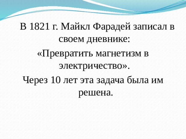  В 1821 г. Майкл Фарадей записал в своем дневнике: «Превратить магнетизм в электричество». Через 10 лет эта задача была им решена. 