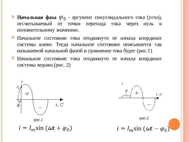 Начальная фаза    - аргумент синусоидального тока (угол), отсчитываемый от точки перехода тока через нуль к положительному значению . Начальное состояние тока отодвинуто от начала координат системы влево. Тогда начальное состояние описывается так называемой начальной фазой и уравнение тока будет (рис.1) Начальное состояние тока отодвинуто от начала координат системы вправо.(рис. 2) рис.2 рис.1 