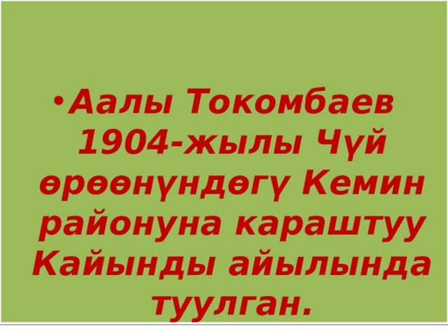  Аалы Токомбаев 1904-жылы Чүй өрөөнүндөгү Кемин районуна караштуу Кайынды айылында туулган. 