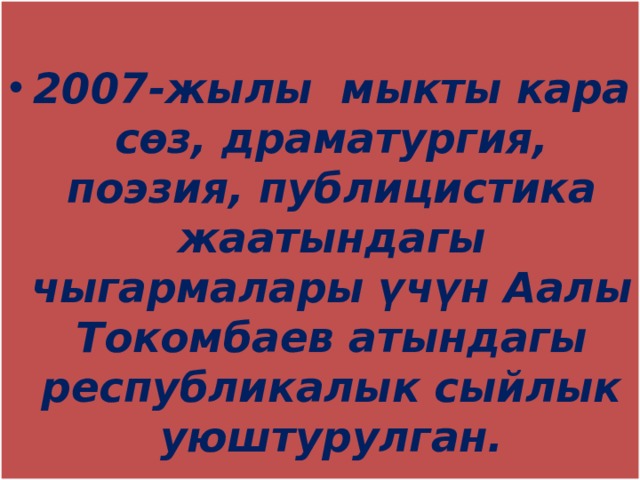  2007-жылы мыкты кара сөз, драматургия, поэзия, публицистика жаатындагы чыгармалары үчүн Аалы Токомбаев атындагы республикалык сыйлык уюштурулган. 