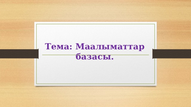 Тема: Маалыматтар базасы. 